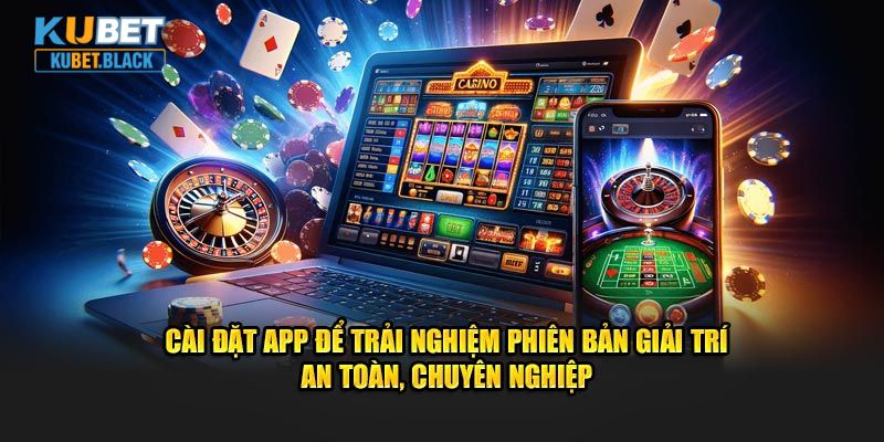 Cài đặt app để trải nghiệm phiên bản giải trí an toàn, chuyên nghiệp