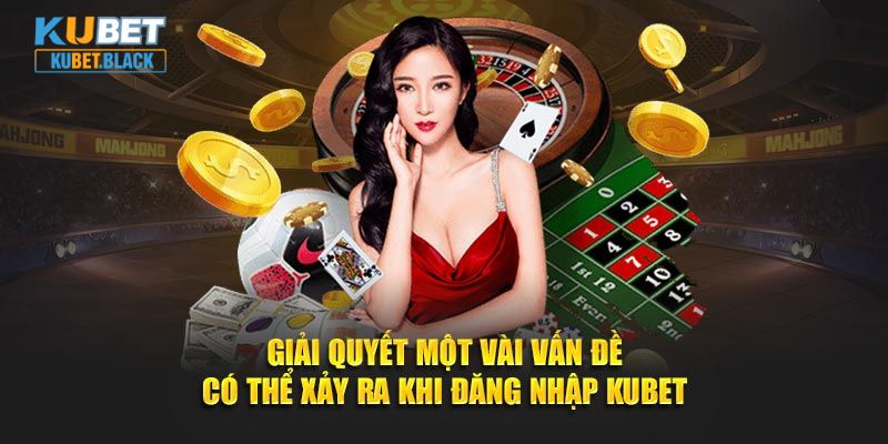 Giải quyết một vài vấn đề có thể xảy ra khi đăng nhập KUBET