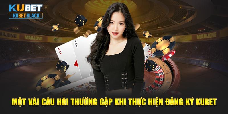 Một vài câu hỏi thường gặp khi thực hiện đăng ký KUBET